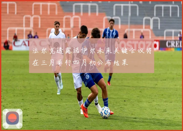 法尔克透露诺伊尔未来关键会议将在三月举行四月初公布结果