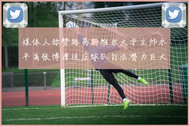 媒体人称赞路易斯维尔大学主帅水平高张博源适应球队打法潜力巨大