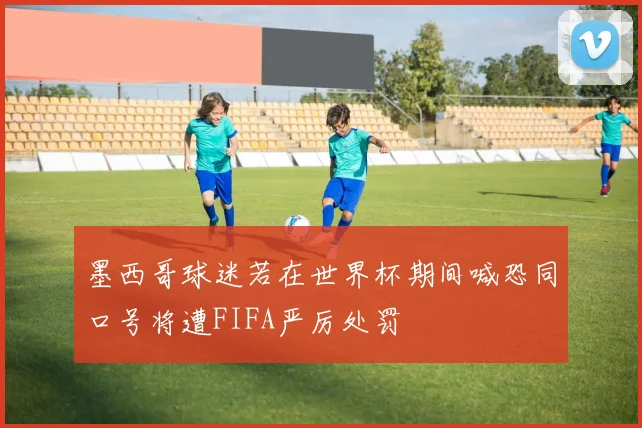 墨西哥球迷若在世界杯期间喊恐同口号将遭FIFA严厉处罚