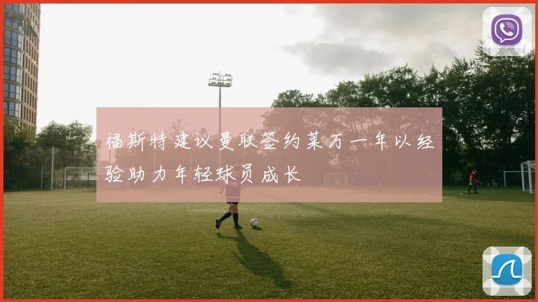 福斯特建议曼联签约莱万一年以经验助力年轻球员成长
