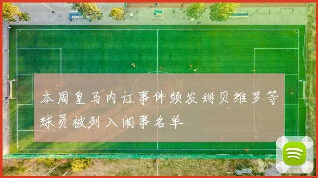 本周皇马内讧事件频发姆贝维罗等球员被列入闹事名单