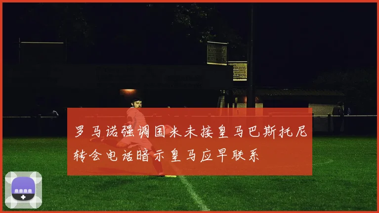 罗马诺强调国米未接皇马巴斯托尼转会电话暗示皇马应早联系