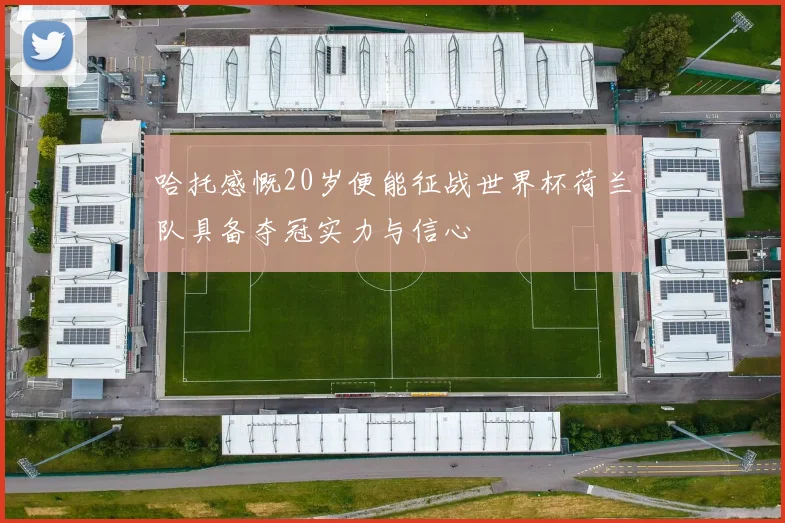 哈托感慨20岁便能征战世界杯荷兰队具备夺冠实力与信心
