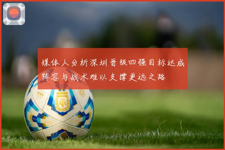 媒体人分析深圳晋级四强目标达成阵容与战术难以支撑更远之路