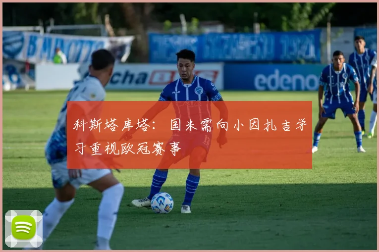 科斯塔库塔：国米需向小因扎吉学习重视欧冠赛事