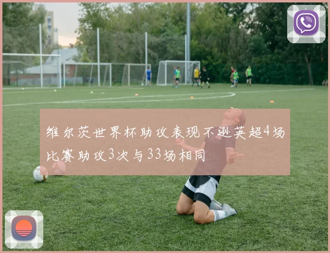 维尔茨世界杯助攻表现不逊英超4场比赛助攻3次与33场相同