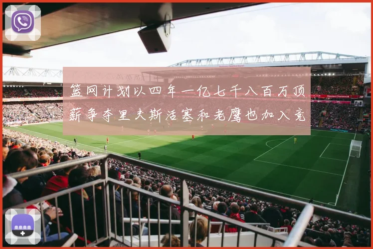 篮网计划以四年一亿七千八百万顶薪争夺里夫斯活塞和老鹰也加入竞标行列