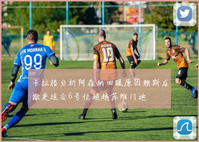 卡拉格分析阿森纳回暖原因赖斯后撤更适合6号位超越苏维门迪