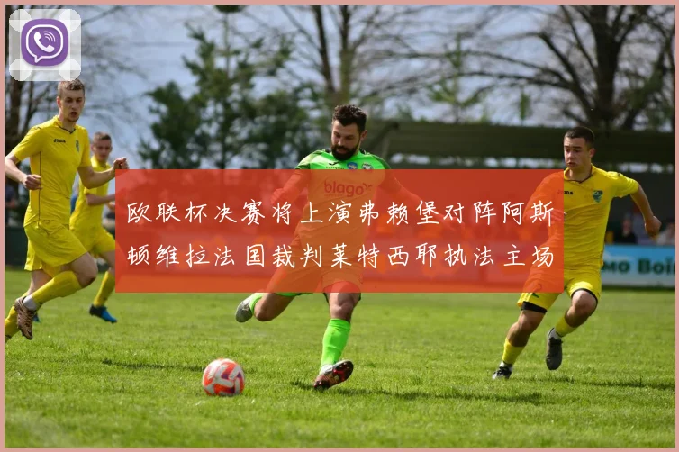 欧联杯决赛将上演弗赖堡对阵阿斯顿维拉法国裁判莱特西耶执法主场比赛