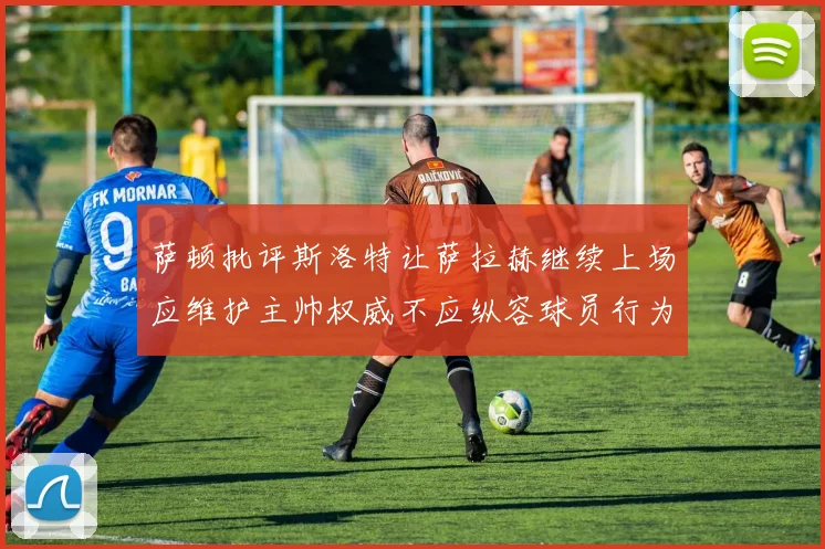 萨顿批评斯洛特让萨拉赫继续上场应维护主帅权威不应纵容球员行为