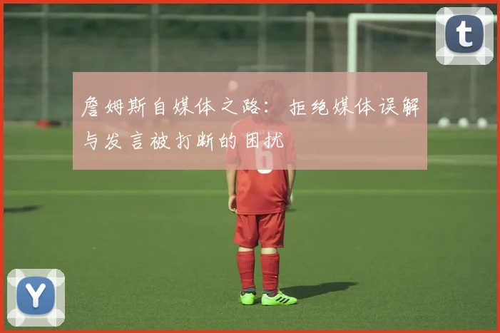 詹姆斯自媒体之路：拒绝媒体误解与发言被打断的困扰