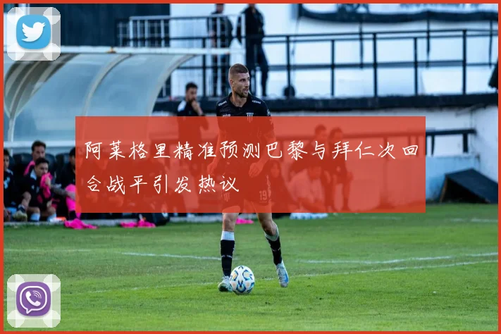 阿莱格里精准预测巴黎与拜仁次回合战平引发热议
