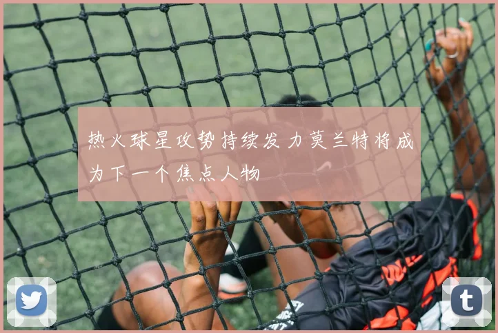 热火球星攻势持续发力莫兰特将成为下一个焦点人物