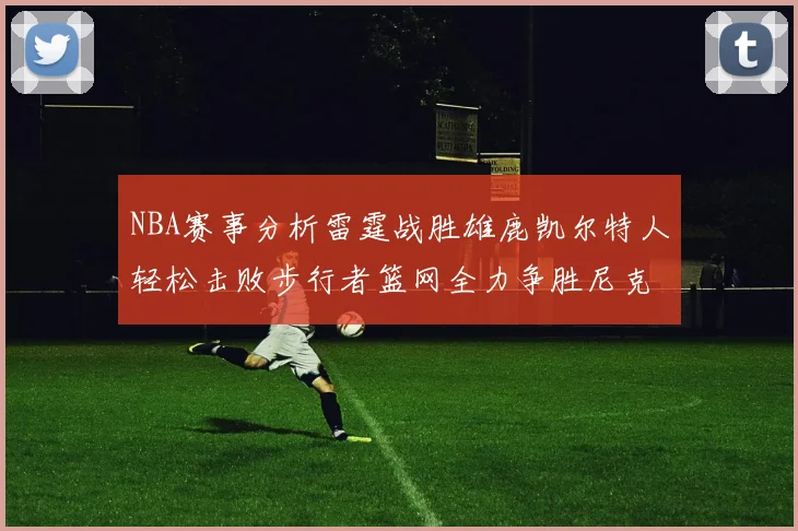 NBA赛事分析雷霆战胜雄鹿凯尔特人轻松击败步行者篮网全力争胜尼克斯