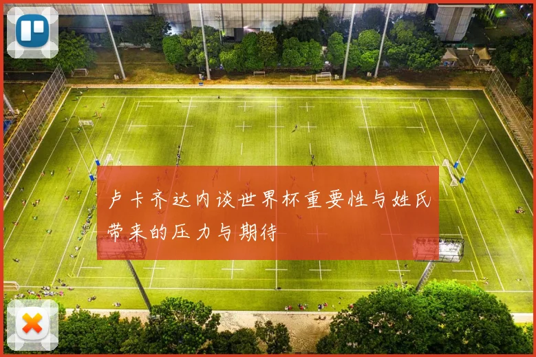 卢卡齐达内谈世界杯重要性与姓氏带来的压力与期待