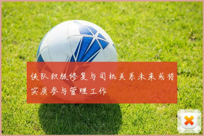侠队积极修复与司机关系未来或将实质参与管理工作