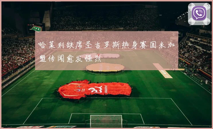 哈莱利缺席圣吉罗斯热身赛国米加盟传闻愈发强烈
