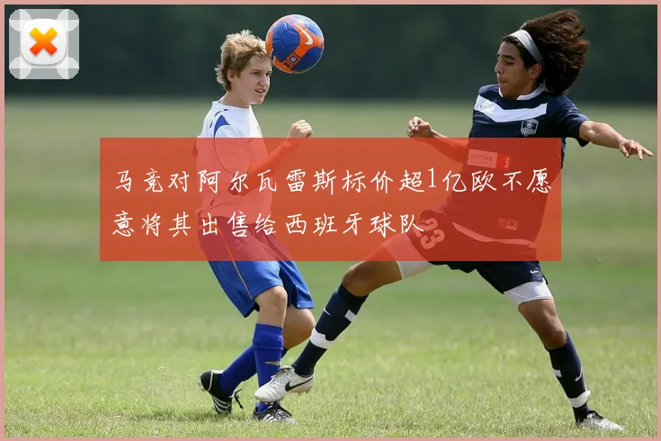 马竞对阿尔瓦雷斯标价超1亿欧不愿意将其出售给西班牙球队