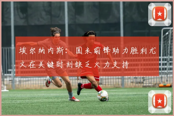 埃尔纳内斯：国米前锋助力胜利尤文在关键时刻缺乏火力支持